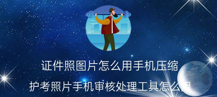 证件照图片怎么用手机压缩 护考照片手机审核处理工具怎么用？